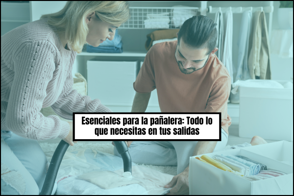 Esenciales para la pañalera: Todo lo que necesitas en tus salidas