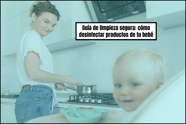 Guía de limpieza segura: cómo desinfectar productos de tu bebé
