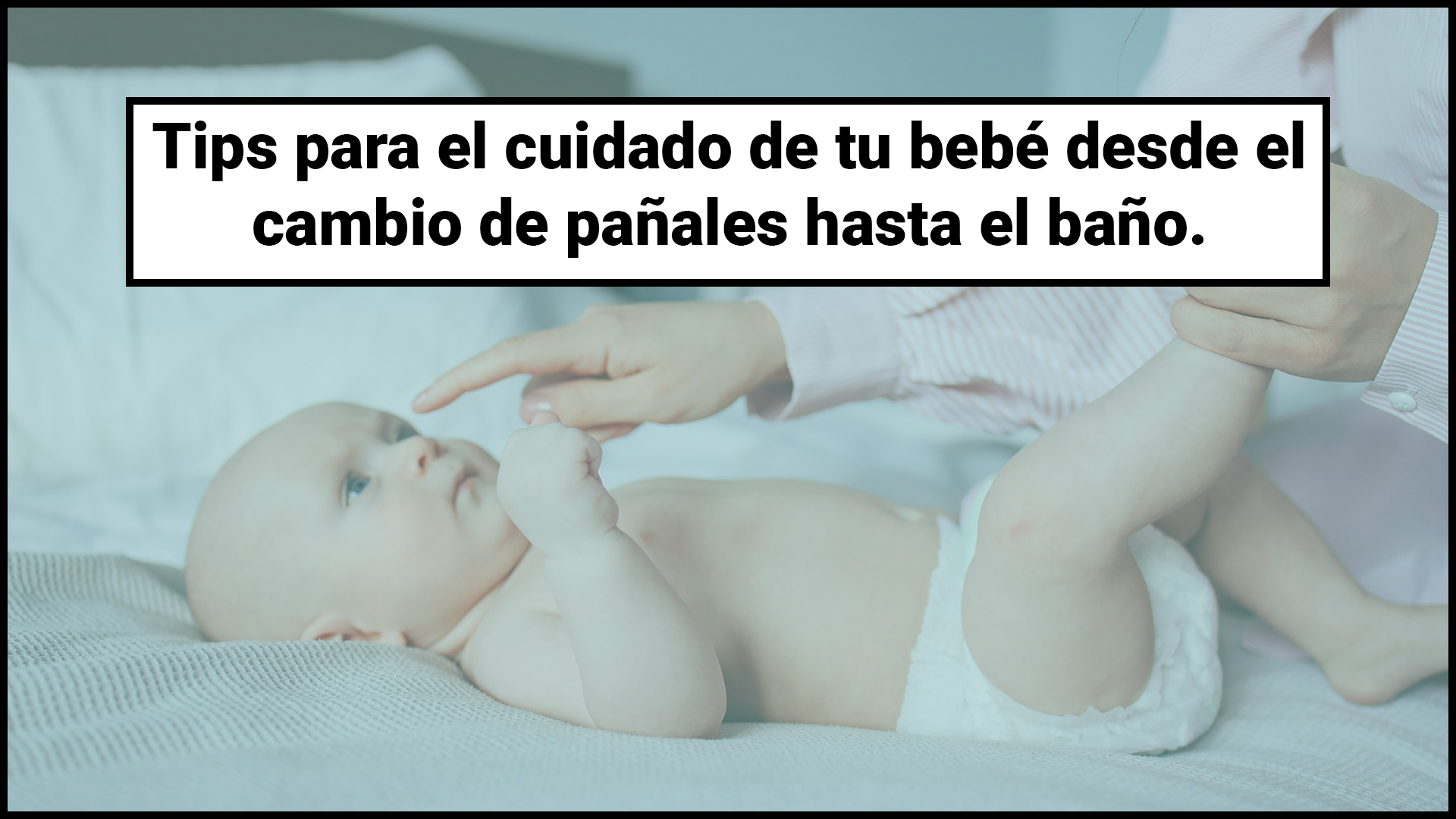 Tips para el cuidado de tu bebé desde el cambio de pañales hasta el baño.